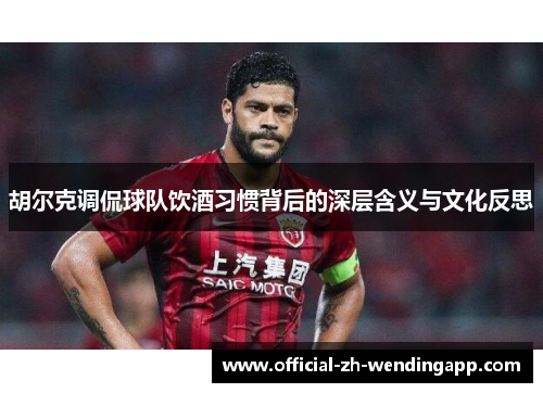 胡尔克调侃球队饮酒习惯背后的深层含义与文化反思 胡尔克调侃球队饮酒习惯背后的深层含义与文化反思