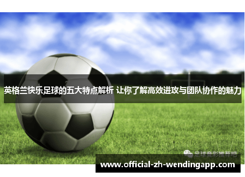 英格兰快乐足球的五大特点解析 让你了解高效进攻与团队协作的魅力 英格兰快乐足球的五大特点解析 让你了解高效进攻与团队协作的魅力