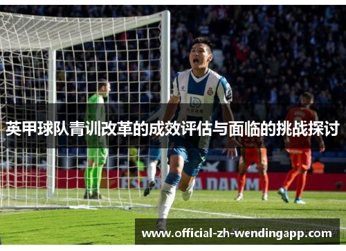英甲球队青训改革的成效评估与面临的挑战探讨 英甲球队青训改革的成效评估与面临的挑战探讨