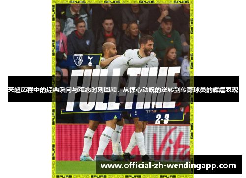 英超历程中的经典瞬间与难忘时刻回顾：从惊心动魄的逆转到传奇球员的辉煌表现