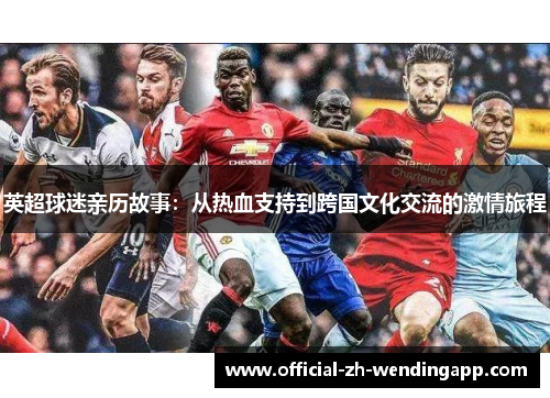 英超球迷亲历故事:从热血支持到跨国文化交流的激情旅程 英超球迷亲历故事:从热血支持到跨国文化交流的激情旅程