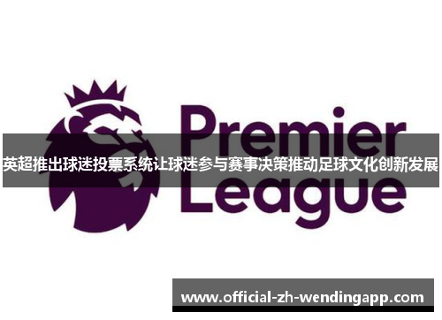 英超推出球迷投票系统让球迷参与赛事决策推动足球文化创新发展 英超推出球迷投票系统让球迷参与赛事决策推动足球文化创新发展