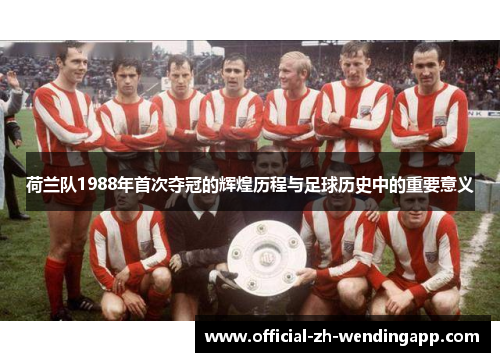 荷兰队1988年首次夺冠的辉煌历程与足球历史中的重要意义 荷兰队1988年首次夺冠的辉煌历程与足球历史中的重要意义