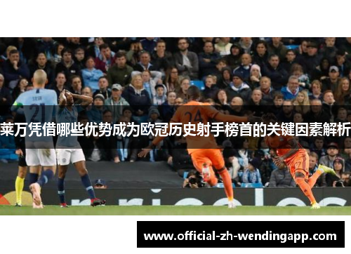 莱万凭借哪些优势成为欧冠历史射手榜首的关键因素解析 莱万凭借哪些优势成为欧冠历史射手榜首的关键因素解析