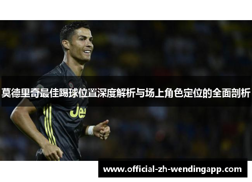 莫德里奇最佳踢球位置深度解析与场上角色定位的全面剖析 莫德里奇最佳踢球位置深度解析与场上角色定位的全面剖析