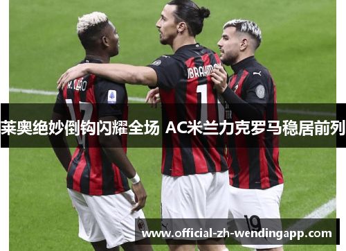 莱奥绝妙倒钩闪耀全场 AC米兰力克罗马稳居前列 莱奥绝妙倒钩闪耀全场 AC米兰力克罗马稳居前列