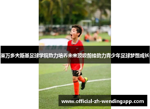 莱万多夫斯基足球学院致力培养未来顶级前锋助力青少年足球梦想成长 莱万多夫斯基足球学院致力培养未来顶级前锋助力青少年足球梦想成长
