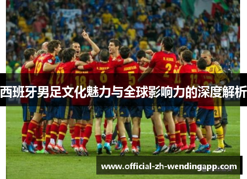 西班牙男足文化魅力与全球影响力的深度解析 西班牙男足文化魅力与全球影响力的深度解析