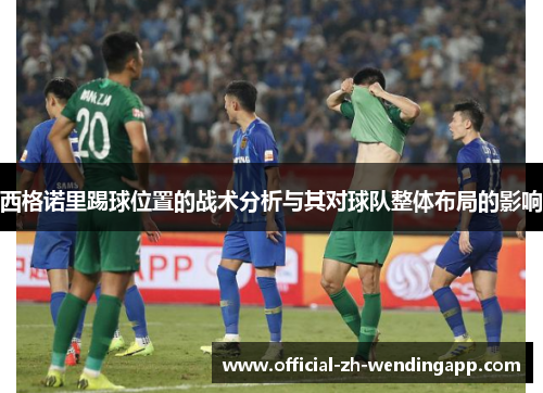 西格诺里踢球位置的战术分析与其对球队整体布局的影响 西格诺里踢球位置的战术分析与其对球队整体布局的影响