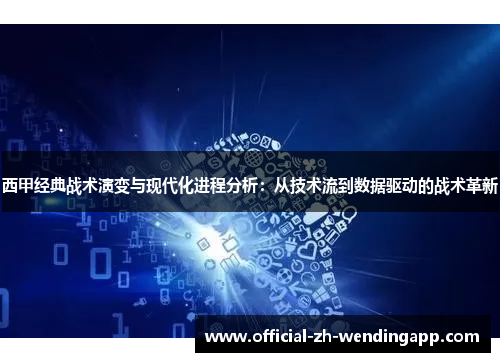 西甲经典战术演变与现代化进程分析：从技术流到数据驱动的战术革新