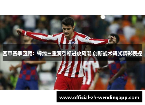 西甲赛季回顾：锋线三重奏引领进攻风潮 创新战术铸就精彩表现
