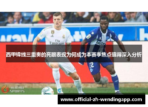 西甲锋线三重奏的亮眼表现为何成为本赛季焦点值得深入分析 西甲锋线三重奏的亮眼表现为何成为本赛季焦点值得深入分析
