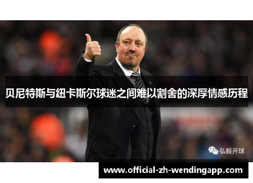 贝尼特斯与纽卡斯尔球迷之间难以割舍的深厚情感历程 贝尼特斯与纽卡斯尔球迷之间难以割舍的深厚情感历程