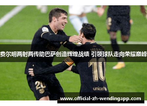 费尔明两射两传助巴萨创造辉煌战绩 引领球队走向荣耀巅峰 费尔明两射两传助巴萨创造辉煌战绩 引领球队走向荣耀巅峰