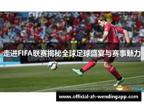走进FIFA联赛揭秘全球足球盛宴与赛事魅力 走进FIFA联赛揭秘全球足球盛宴与赛事魅力