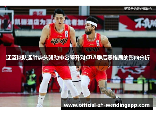 辽篮球队连胜势头强劲排名攀升对CBA季后赛格局的影响分析 辽篮球队连胜势头强劲排名攀升对CBA季后赛格局的影响分析