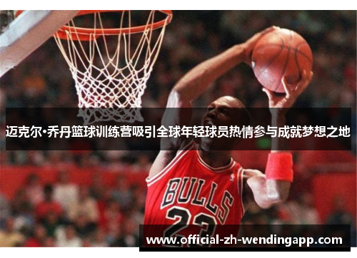 迈克尔·乔丹篮球训练营吸引全球年轻球员热情参与成就梦想之地 迈克尔·乔丹篮球训练营吸引全球年轻球员热情参与成就梦想之地