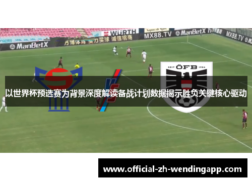 以世界杯预选赛为背景深度解读备战计划数据揭示胜负关键核心驱动 以世界杯预选赛为背景深度解读备战计划数据揭示胜负关键核心驱动