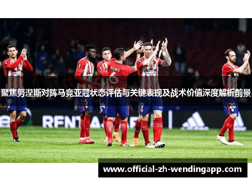 聚焦努涅斯对阵马竞亚冠状态评估与关键表现及战术价值深度解析前景 聚焦努涅斯对阵马竞亚冠状态评估与关键表现及战术价值深度解析前景