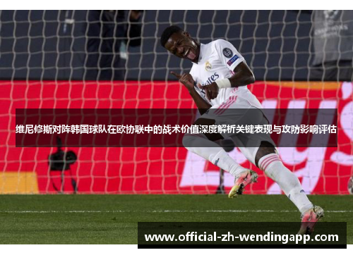 维尼修斯对阵韩国球队在欧协联中的战术价值深度解析关键表现与攻防影响评估 维尼修斯对阵韩国球队在欧协联中的战术价值深度解析关键表现与攻防影响评估