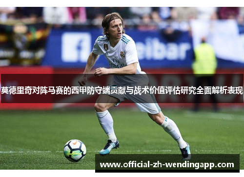 莫德里奇对阵马赛的西甲防守端贡献与战术价值评估研究全面解析表现