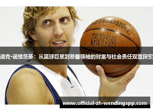 迪克·诺维茨基:从篮球巨星到慈善领袖的财富与社会责任双重探索 迪克·诺维茨基:从篮球巨星到慈善领袖的财富与社会责任双重探索
