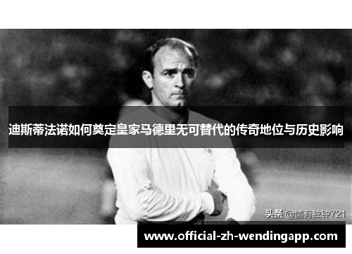迪斯蒂法诺如何奠定皇家马德里无可替代的传奇地位与历史影响 迪斯蒂法诺如何奠定皇家马德里无可替代的传奇地位与历史影响