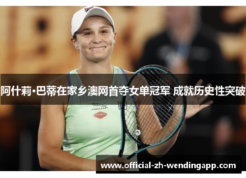 阿什莉·巴蒂在家乡澳网首夺女单冠军 成就历史性突破 阿什莉·巴蒂在家乡澳网首夺女单冠军 成就历史性突破