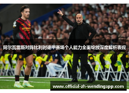 阿尔瓦雷斯对阵比利时德甲赛场个人能力全面绽放深度解析表现
