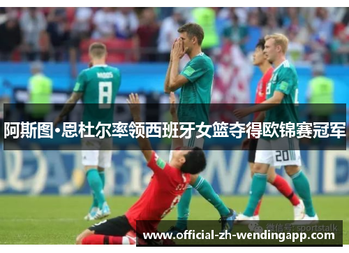 阿斯图·恩杜尔率领西班牙女篮夺得欧锦赛冠军 阿斯图·恩杜尔率领西班牙女篮夺得欧锦赛冠军