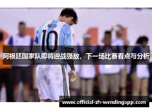 阿根廷国家队即将迎战强敌,下一场比赛看点与分析 阿根廷国家队即将迎战强敌,下一场比赛看点与分析