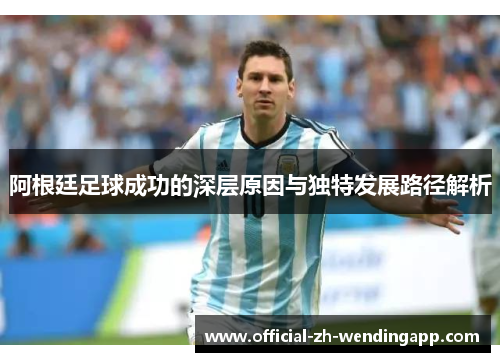 阿根廷足球成功的深层原因与独特发展路径解析 阿根廷足球成功的深层原因与独特发展路径解析