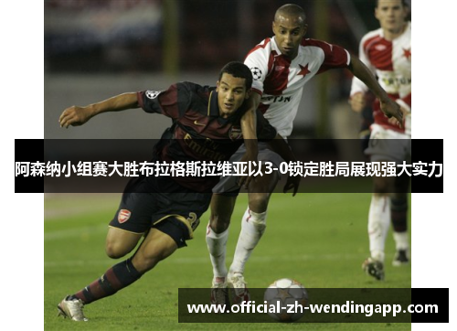 阿森纳小组赛大胜布拉格斯拉维亚以3-0锁定胜局展现强大实力 阿森纳小组赛大胜布拉格斯拉维亚以3-0锁定胜局展现强大实力