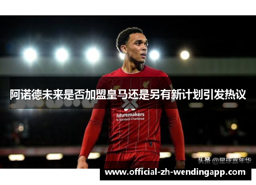 阿诺德未来是否加盟皇马还是另有新计划引发热议