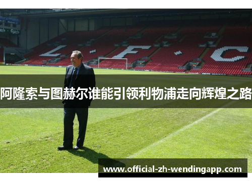 阿隆索与图赫尔谁能引领利物浦走向辉煌之路 阿隆索与图赫尔谁能引领利物浦走向辉煌之路