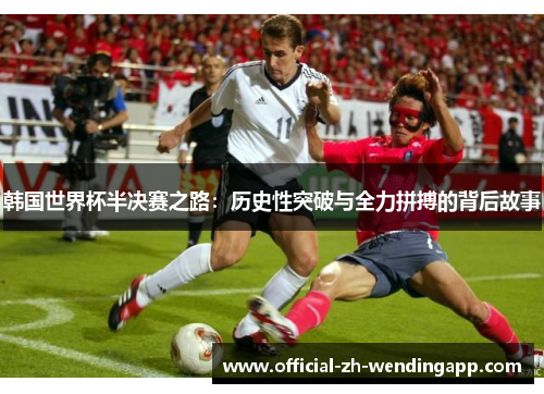 韩国世界杯半决赛之路：历史性突破与全力拼搏的背后故事