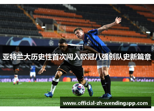 亚特兰大历史性首次闯入欧冠八强创队史新篇章 亚特兰大历史性首次闯入欧冠八强创队史新篇章