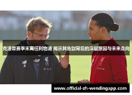 克洛普赛季末离任利物浦 揭示其告别背后的深层原因与未来走向 克洛普赛季末离任利物浦 揭示其告别背后的深层原因与未来走向