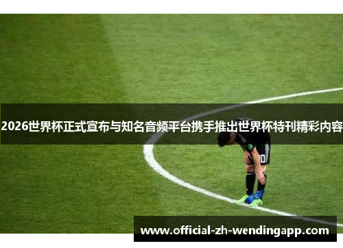 2026世界杯正式宣布与知名音频平台携手推出世界杯特刊精彩内容 2026世界杯正式宣布与知名音频平台携手推出世界杯特刊精彩内容