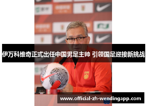 伊万科维奇正式出任中国男足主帅 引领国足迎接新挑战 伊万科维奇正式出任中国男足主帅 引领国足迎接新挑战