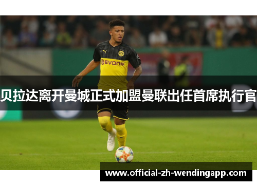 贝拉达离开曼城正式加盟曼联出任首席执行官 贝拉达离开曼城正式加盟曼联出任首席执行官