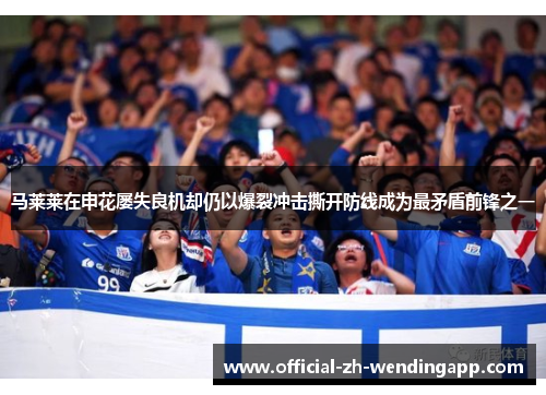 马莱莱在申花屡失良机却仍以爆裂冲击撕开防线成为最矛盾前锋之一