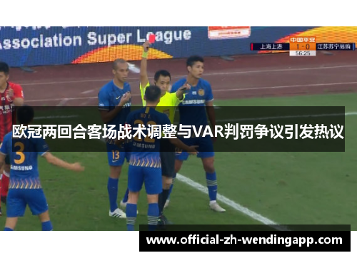 欧冠两回合客场战术调整与VAR判罚争议引发热议