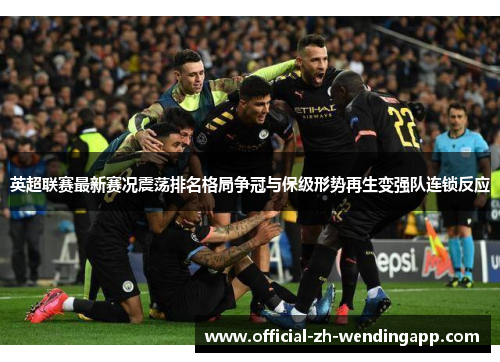 英超联赛最新赛况震荡排名格局争冠与保级形势再生变强队连锁反应