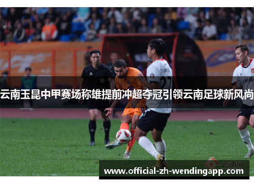 云南玉昆中甲赛场称雄提前冲超夺冠引领云南足球新风尚