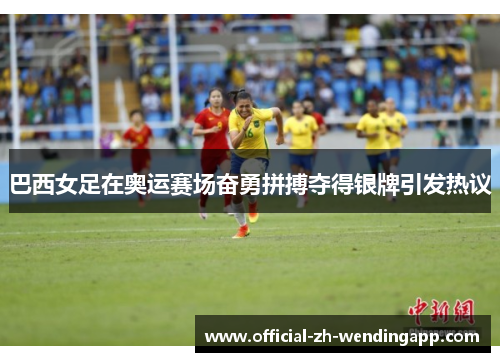 巴西女足在奥运赛场奋勇拼搏夺得银牌引发热议