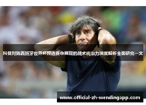 科曼对阵西班牙世界杯预选赛中展现的战术统治力深度解析全面研究一文 科曼对阵西班牙世界杯预选赛中展现的战术统治力深度解析全面研究一文